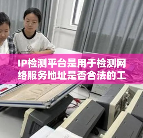 IP检测平台是用于检测网络服务地址是否合法的工具或软件。以下是关于IP检测平台的详细说明