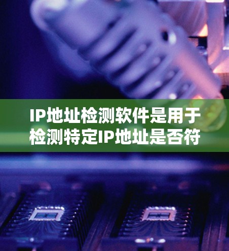 IP地址检测软件是用于检测特定IP地址是否符合网络规则或防火墙的限制的工具。以下是对这些软件的详细介绍