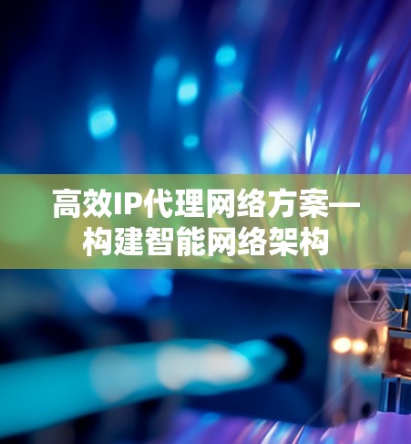 高效IP代理网络方案—构建智能网络架构