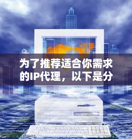 为了推荐适合你需求的IP代理,以下是分步骤的思考过程和推荐