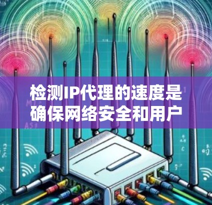 检测IP代理的速度是确保网络安全和用户体验的关键步骤。以下是一些详细的步骤和方法,帮助您有效地检测和优化IP代理的速度