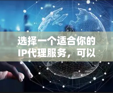 选择一个适合你的IP代理服务,可以按照以下步骤进行