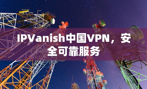 IPVanish中国VPN,安全可靠服务