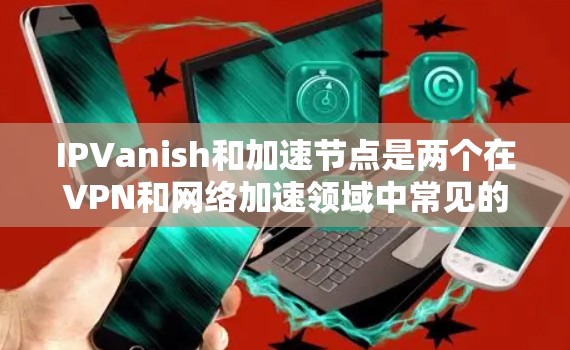 IPVanish和加速节点是两个在VPN和网络加速领域中常见的工具，各有其独特的功能和适用场景。以下是对两者进行的详细分析和总结