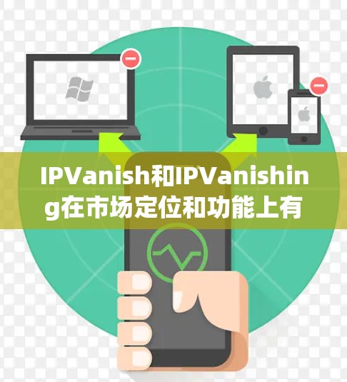 IPVanish和IPVanishing在市场定位和功能上有所不同，以下是详细的比较