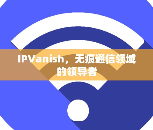 IPVanish,无痕通信领域的领导者