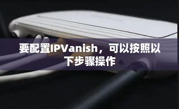 要配置IPVanish，可以按照以下步骤操作