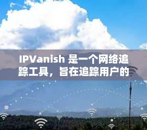 IPVanish 是一个网络追踪工具，旨在追踪用户的信息，包括 IP 地址、浏览的网站和行为。以下是对 IPVanish 的一些关键信息和建议