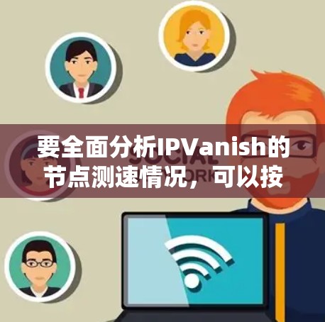 要全面分析IPVanish的节点测速情况,可以按照以下步骤进行