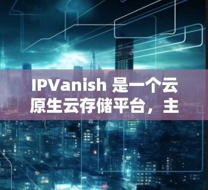 IPVanish 是一个云原生云存储平台,主要用于开发和部署高可用性和扩展性的应用。如果你在运行 IPVanish 服务器时遇到性能问题或需要测试其节点的负载情况,以下是一些可以尝试的测试步骤和方法