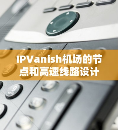 IPVanish机场的节点和高速线路设计旨在优化航空运输,确保不同区域的高效连接和安全。以下是详细的分析