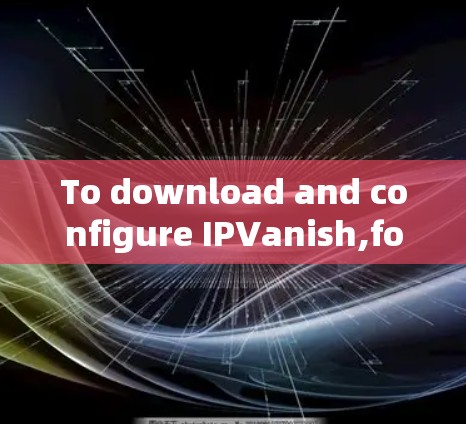 To download and configure IPVanish,follow these organized steps: