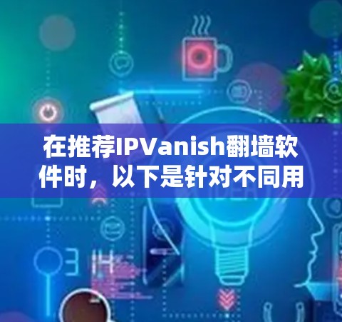 在推荐IPVanish翻墙软件时,以下是针对不同用户群体的详细分析和推荐 在推荐IPVanish翻墙软件时,以下是针对不同用户群体的详细分析和推荐