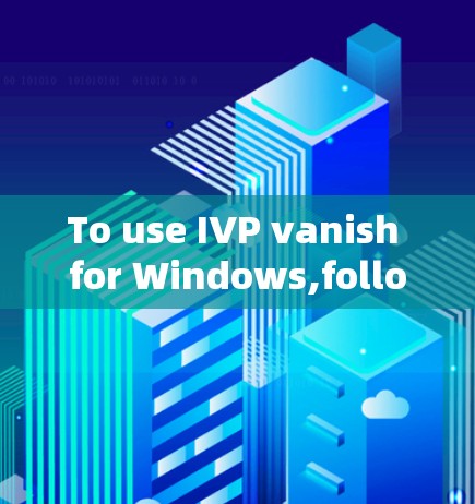 To use IVP vanish for Windows,follow these organized steps:
