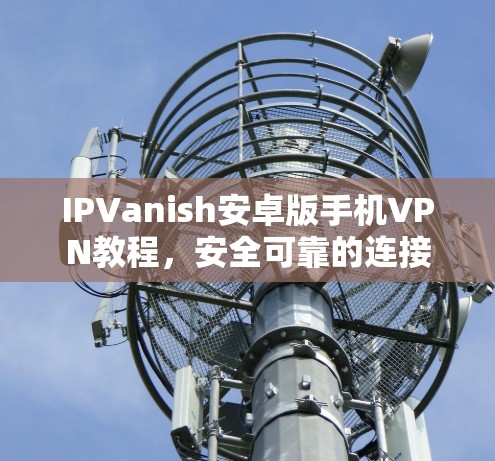 IPVanish安卓版手机VPN教程,安全可靠的连接