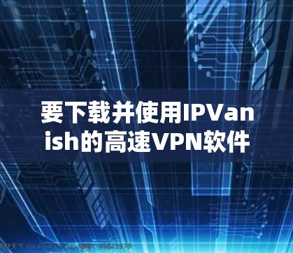 要下载并使用IPVanish的高速VPN软件,按照以下步骤操作