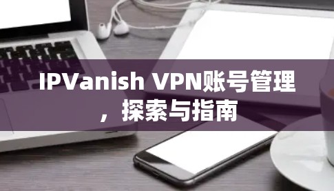 IPVanish VPN账号管理,探索与指南