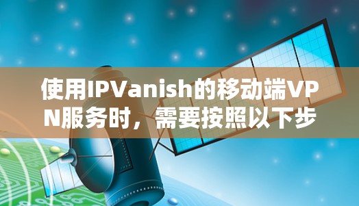 使用IPVanish的移动端VPN服务时，需要按照以下步骤进行