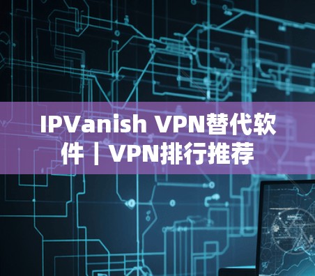 IPVanish VPN替代软件｜VPN排行推荐