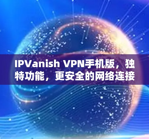 IPVanish VPN手机版,独特功能,更安全的网络连接