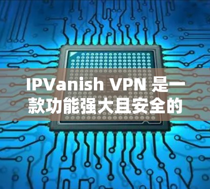IPVanish VPN 是一款功能强大且安全的VPN工具,适合个人用户和企业用户。以下是使用 IPVanish VPN 的攻略