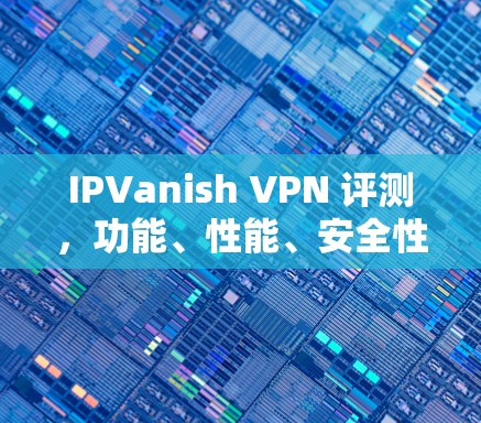 IPVanish VPN 评测,功能、性能、安全性和合规性分析