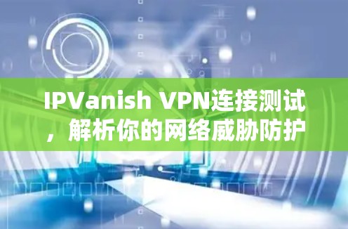 IPVanish VPN连接测试,解析你的网络威胁防护能力