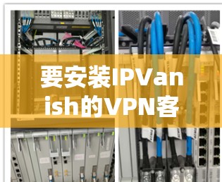 要安装IPVanish的VPN客户端到Windows和安卓端,以下是一些步骤指南 要安装IPVanish的VPN客户端到Windows和安卓端,以下是一些步骤指南