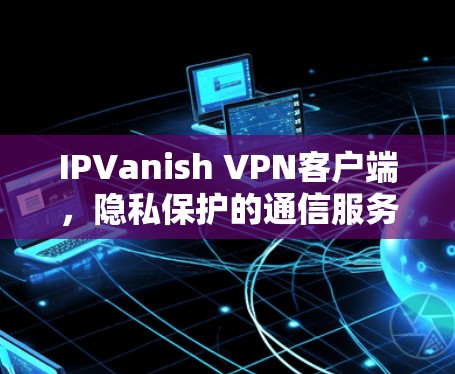 IPVanish VPN客户端,隐私保护的通信服务