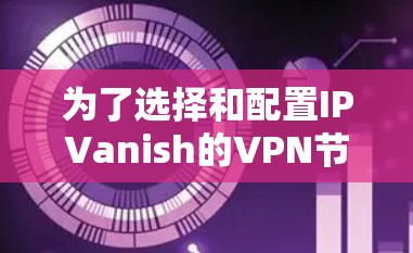 为了选择和配置IPVanish的VPN节点,特别是问题节点和候选节点,确保问题节点高效工作并保护候选节点安全,可以按照以下步骤进行