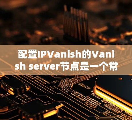 配置IPVanish的Vanish server节点是一个常见的配置步骤,以下是详细的步骤指南