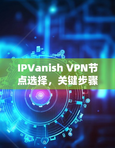 IPVanish VPN节点选择,关键步骤与常见问题解析