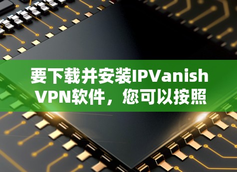 要下载并安装IPVanish VPN软件,您可以按照以下步骤操作