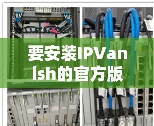 要安装IPVanish的官方版VPN软件,可以按照以下步骤进行
