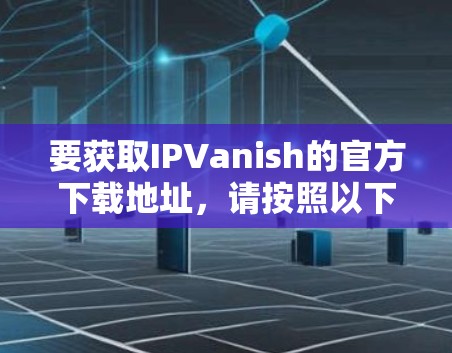 要获取IPVanish的官方下载地址,请按照以下步骤操作