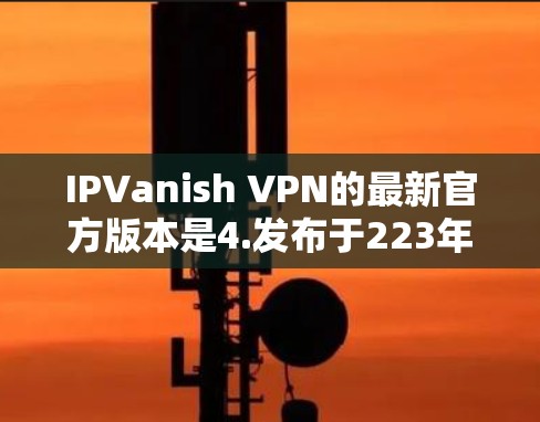 IPVanish VPN的最新官方版本是4.发布于223年。以下是关于4.版本的详细介绍