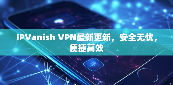 IPVanish VPN最新更新,安全无忧,便捷高效