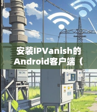 安装IPVanish的Android客户端（Varnish）的步骤如下