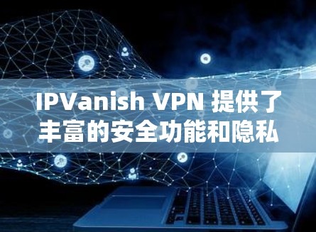 IPVanish VPN 提供了丰富的安全功能和隐私保护措施，帮助用户创建一个安全且私密的网络环境。以下是其主要的安全功能和隐私保护说明