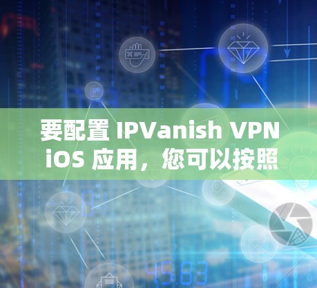 要配置 IPVanish VPN iOS 应用，您可以按照以下步骤操作
