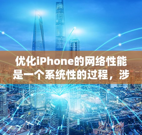 优化iPhone的网络性能是一个系统性的过程,涉及多个步骤,以下是一个清晰、系统化的步骤指南,帮助您高效地完成网络优化