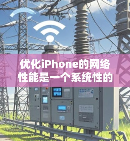 优化iPhone的网络性能是一个系统性的任务,涉及多个步骤和设置。以下是一份详细的优化指南,帮助你提升网络性能