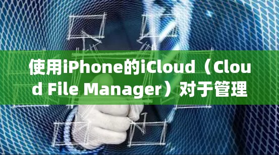 使用iPhone的iCloud(Cloud File Manager)对于管理文件和数据非常方便,以下是详细的步骤指南