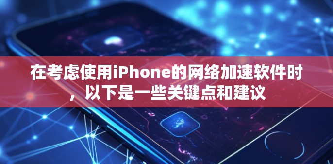 在考虑使用iPhone的网络加速软件时，以下是一些关键点和建议