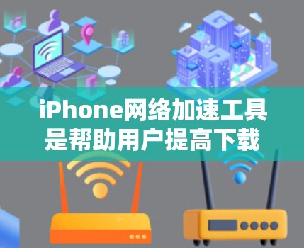 iPhone网络加速工具是帮助用户提高下载效率、加速应用下载和使用功能的工具。以下是详细介绍