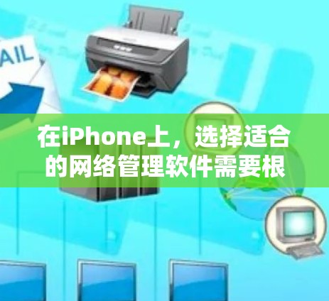 在iPhone上,选择适合的网络管理软件需要根据你的具体需求来决定。以下是一些推荐和考虑因素