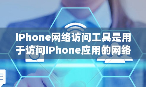 iPhone网络访问工具是用于访问iPhone应用的网络服务的工具，如微信、支付宝和Google Play。以下是这些工具的详细介绍