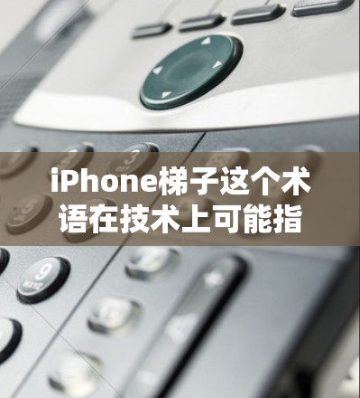 iPhone梯子这个术语在技术上可能指的是iPhone上的一些特定功能或设备，也可能是用户对iPhone的某个特定设备或功能的误解。以下是一些可能的解释