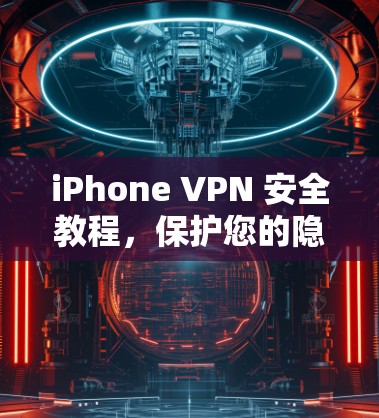 iPhone VPN 安全教程,保护您的隐私与数据安全的简单方法