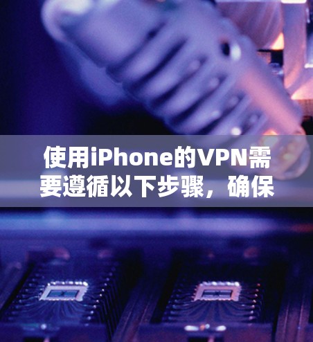 使用iPhone的VPN需要遵循以下步骤,确保安全和正确使用